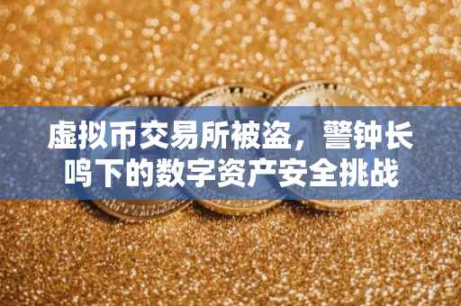 虚拟币交易所被盗，警钟长鸣下的数字资产安全挑战