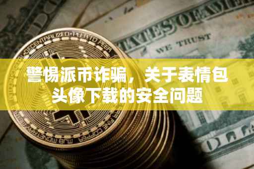 警惕派币诈骗，关于表情包头像下载的安全问题