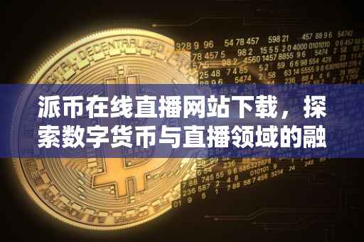 派币在线直播网站下载，探索数字货币与直播领域的融合之道