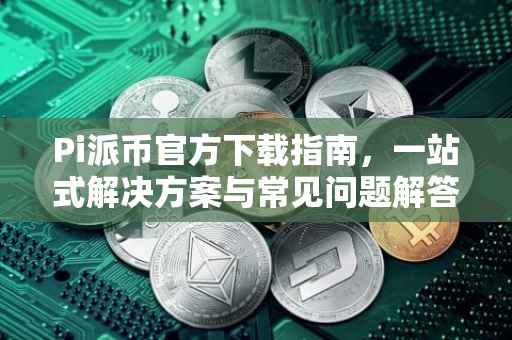 Pi派币官方下载指南，一站式解决方案与常见问题解答
