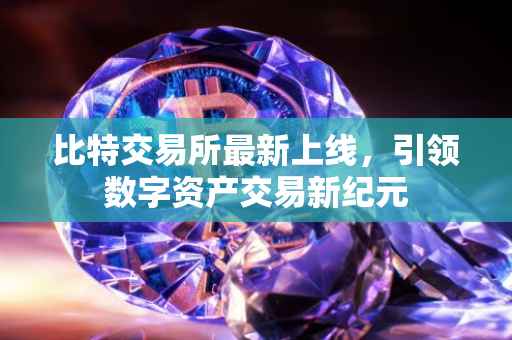 比特交易所最新上线，引领数字资产交易新纪元