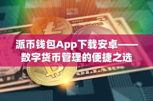 派币钱包App下载安卓——数字货币管理的便捷之选