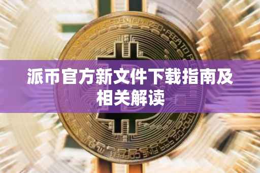 派币官方新文件下载指南及相关解读