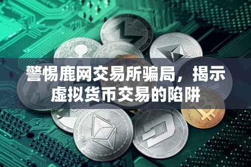 警惕鹿网交易所骗局，揭示虚拟货币交易的陷阱