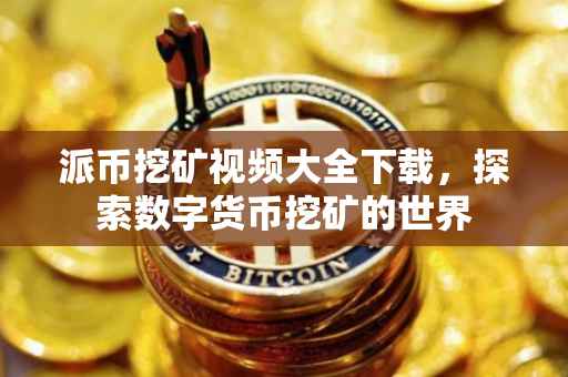 派币挖矿视频大全下载，探索数字货币挖矿的世界