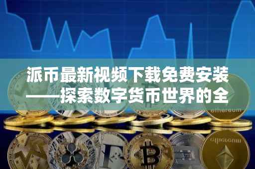 派币最新视频下载免费安装——探索数字货币世界的全新体验