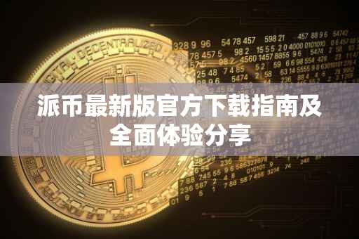 派币最新版官方下载指南及全面体验分享