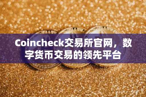 Coincheck交易所官网，数字货币交易的领先平台