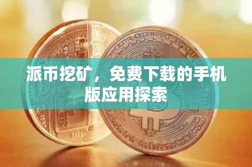 派币挖矿，免费下载的手机版应用探索