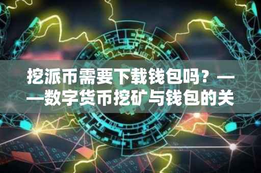 挖派币需要下载钱包吗？——数字货币挖矿与钱包的关联解析