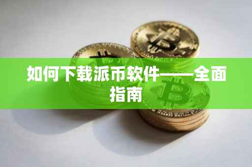 如何下载派币软件——全面指南
