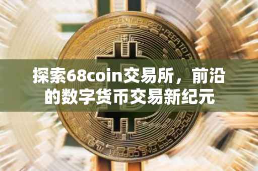 探索68coin交易所，前沿的数字货币交易新纪元