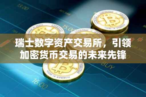 瑞士数字资产交易所，引领加密货币交易的未来先锋