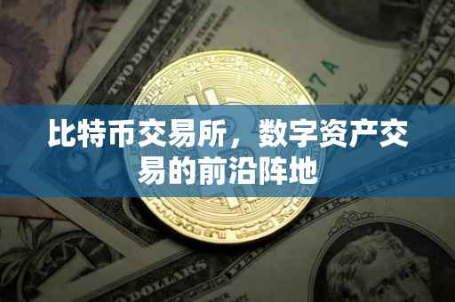比特币交易所，数字资产交易的前沿阵地