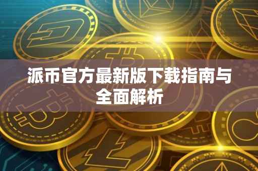派币官方最新版下载指南与全面解析