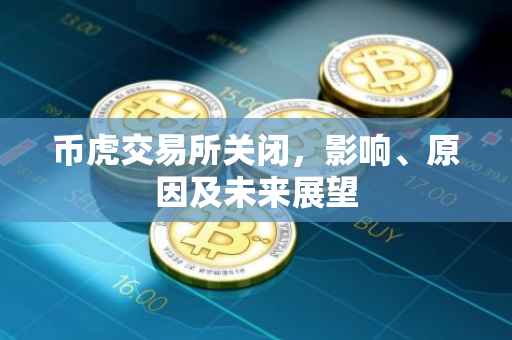 币虎交易所关闭，影响、原因及未来展望