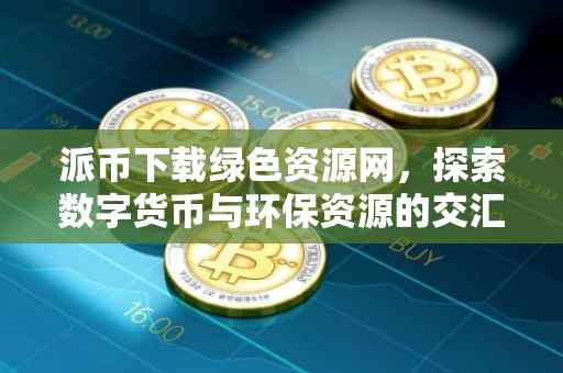 派币下载绿色资源网，探索数字货币与环保资源的交汇点