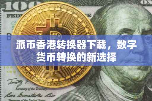 派币香港转换器下载，数字货币转换的新选择
