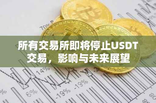 所有交易所即将停止USDT交易，影响与未来展望