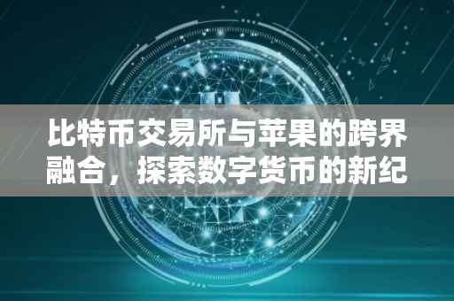 比特币交易所与苹果的跨界融合，探索数字货币的新纪元
