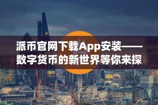 派币官网下载App安装——数字货币的新世界等你来探索