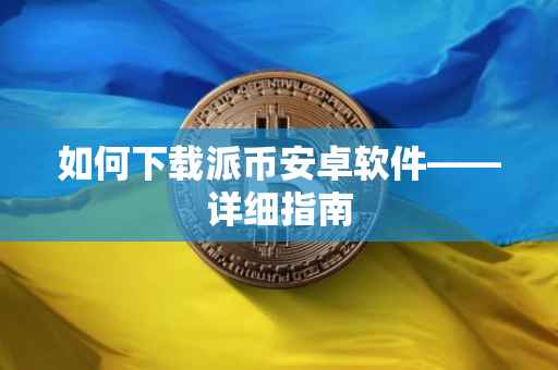 如何下载派币安卓软件——详细指南