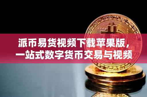 派币易货视频下载苹果版，一站式数字货币交易与视频学习体验