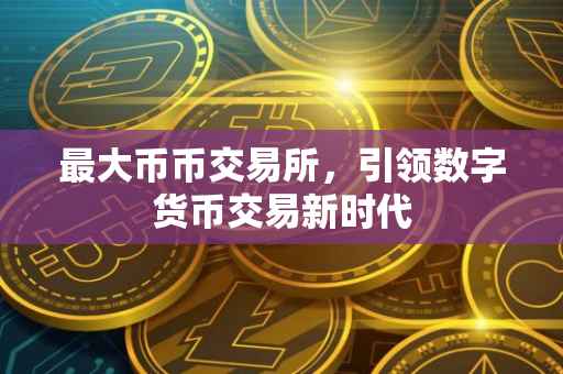 最大币币交易所，引领数字货币交易新时代