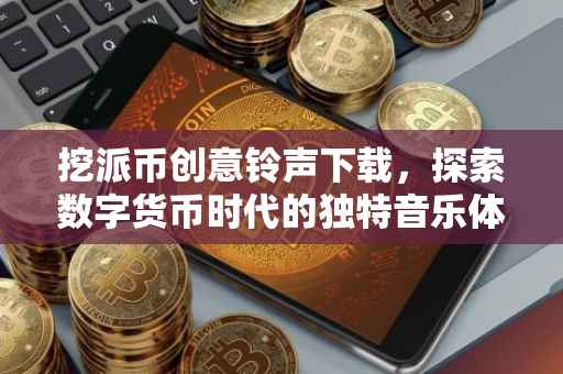 挖派币创意铃声下载，探索数字货币时代的独特音乐体验