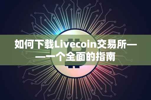 如何下载Livecoin交易所——一个全面的指南