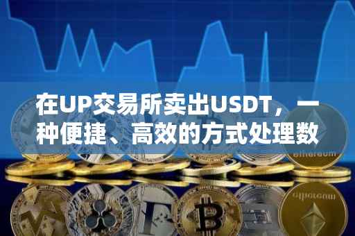 在UP交易所卖出USDT，一种便捷、高效的方式处理数字货币