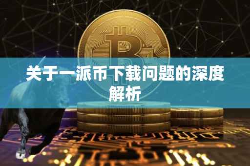 关于一派币下载问题的深度解析