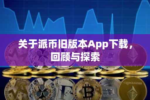 关于派币旧版本App下载，回顾与探索