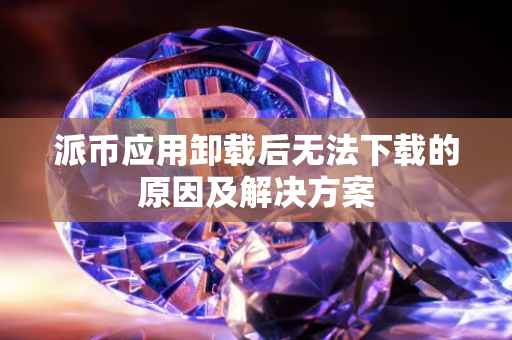 派币应用卸载后无法下载的原因及解决方案