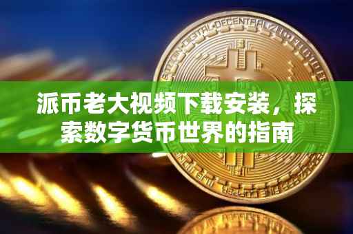 派币老大视频下载安装，探索数字货币世界的指南