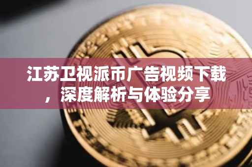 江苏卫视派币广告视频下载，深度解析与体验分享