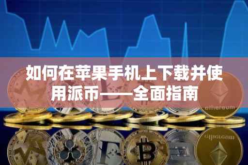 如何在苹果手机上下载并使用派币——全面指南