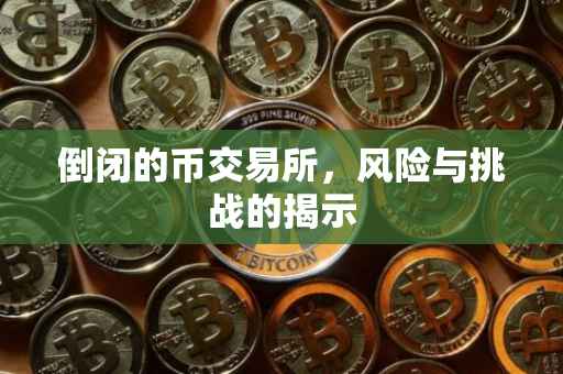 倒闭的币交易所，风险与挑战的揭示