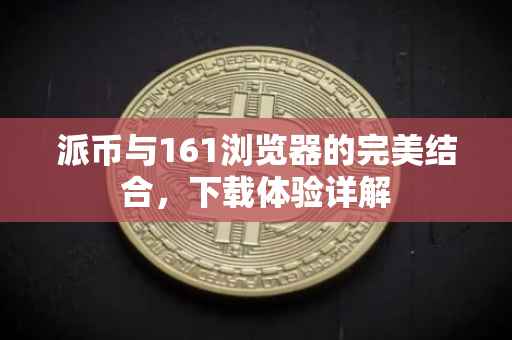 派币与161浏览器的完美结合，下载体验详解