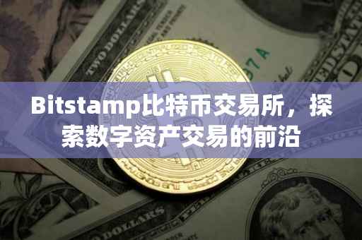 Bitstamp比特币交易所，探索数字资产交易的前沿
