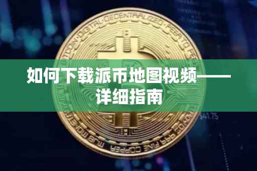 如何下载派币地图视频——详细指南