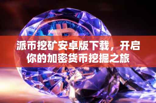 派币挖矿安卓版下载，开启你的加密货币挖掘之旅
