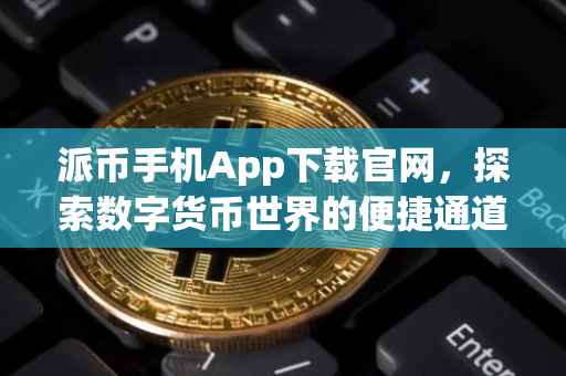 派币手机App下载官网，探索数字货币世界的便捷通道