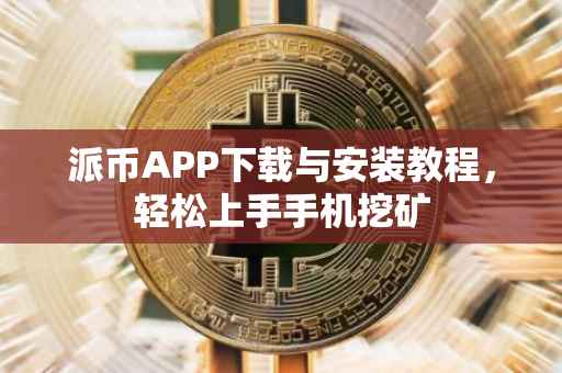 派币APP下载与安装教程，轻松上手手机挖矿