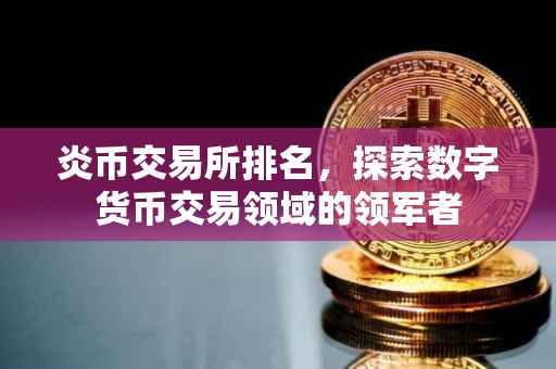 炎币交易所排名，探索数字货币交易领域的领军者