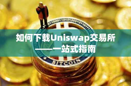 如何下载Uniswap交易所——一站式指南