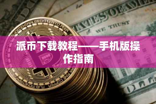 派币下载教程——手机版操作指南