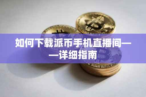 如何下载派币手机直播间——详细指南