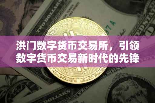 洪门数字货币交易所，引领数字货币交易新时代的先锋力量