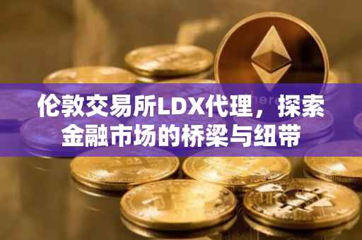 伦敦交易所LDX代理，探索金融市场的桥梁与纽带